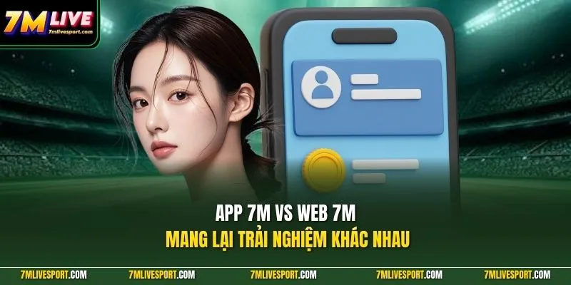 App 7m Vs Web 7M mang lại trải nghiệm khác nhau